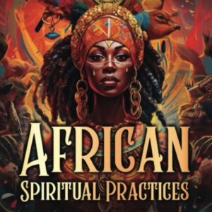 African Spiritual Practices: A Comprehensive Guide to Yoruba, Santeria, Voodoo, Hoodoo, and the Orishas (A Spiritual Journey)