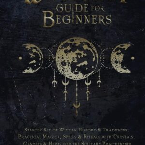 Modern Witchcraft Guide for Beginners: Starter Kit of Wiccan History & Traditions; Practical Magick, Spells & Rituals with Crystals, Candles, & Herbs for the Solitary Practitioner