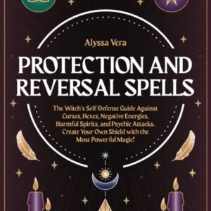 Protection and Reversal Spells: The Witch’s Self-Defense Guide Against Curses, Hexes, Negative Energies, Harmful Spirits, and Psychic Attacks. Create Your Own Shield with the Most Powerful Magic!