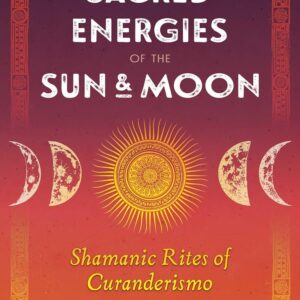 Sacred Energies of the Sun and Moon: Shamanic Rites of Curanderismo