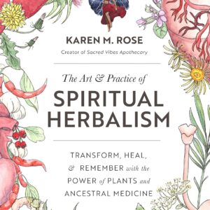 The Art & Practice of Spiritual Herbalism: Transform, Heal, and Remember with the Power of Plants and Ancestral Medicine