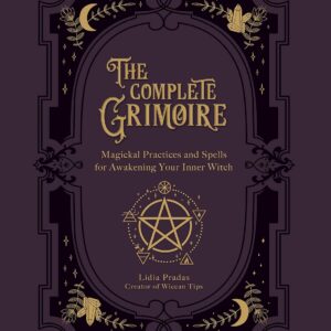 The Complete Grimoire: Magickal Practices and Spells for Awakening Your Inner Witch