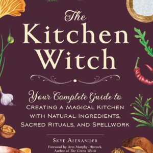 The Kitchen Witch: Your Complete Guide to Creating a Magical Kitchen with Natural Ingredients, Sacred Rituals, and Spellwork (House Witchcraft, Magic, & Spells Series)