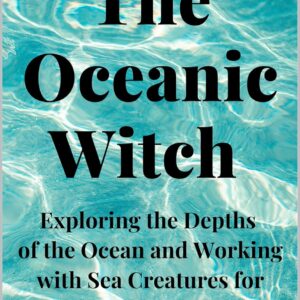 The Oceanic Witch: Exploring the Depths of the Ocean and Working with Sea Creatures for Magic and Healing